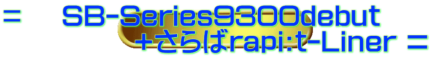 ＝ 　SB-Series9300debut             +さらばrapi:t-Liner =