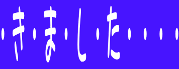 ・き・ま・し・た・・・・